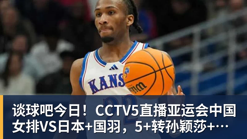 谈球吧今日！CCTV5直播亚运会中国女排VS日本+国羽，5+转孙颖莎+王楚钦领衔国乒出战