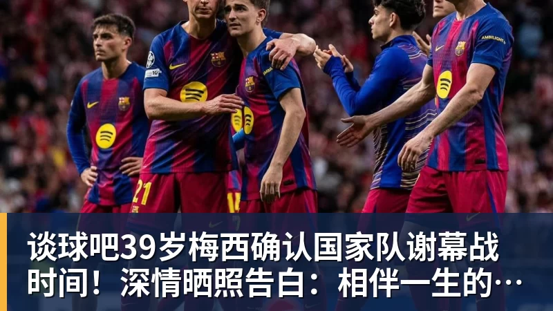 谈球吧39岁梅西确认国家队谢幕战时间！深情晒照告白：相伴一生的战袍