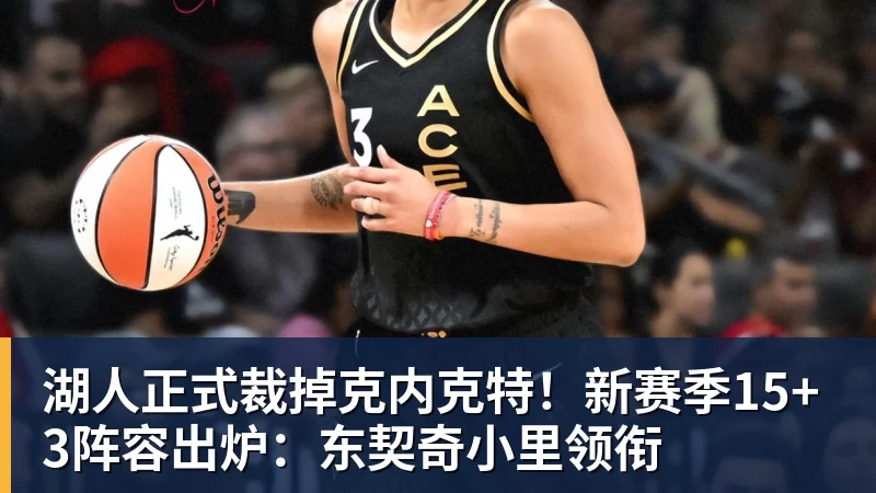 湖人正式裁掉克内克特！新赛季15+3阵容出炉：东契奇小里领衔