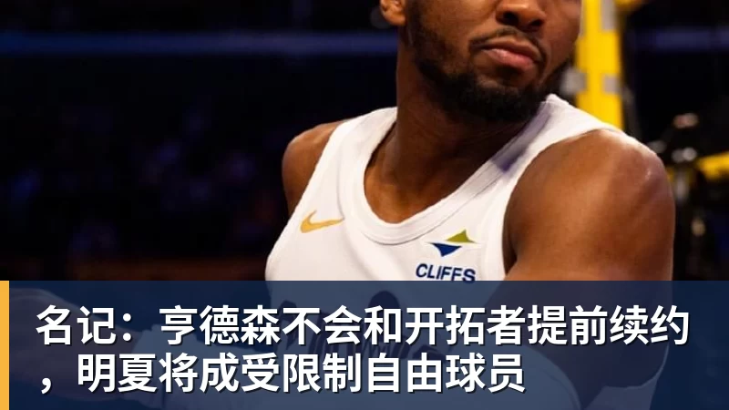 名记：亨德森不会和开拓者提前续约，明夏将成受限制自由球员