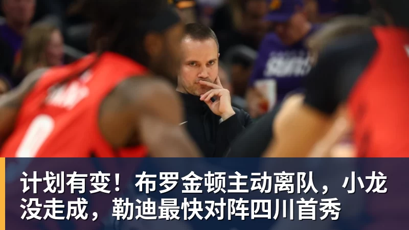 谈球吧计划有变！布罗金顿主动离队，小龙没走成，勒迪最快对阵四川首秀