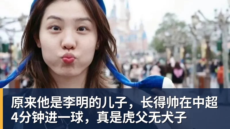 谈球吧原来他是李明的儿子，长得帅在中超4分钟进一球，真是虎父无犬子