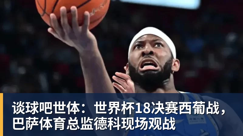 谈球吧世体：世界杯18决赛西葡战，巴萨体育总监德科现场观战