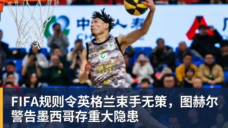FIFA规则令英格兰束手无策，图赫尔警告墨西哥存重大隐患