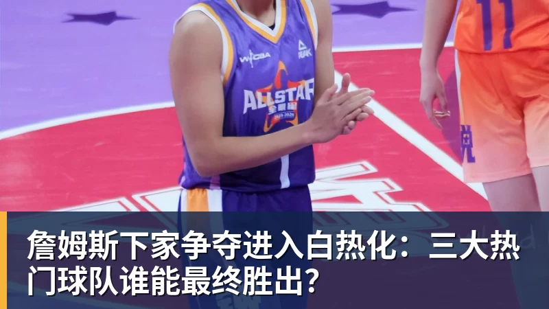 詹姆斯下家争夺进入白热化：三大热门球队谁能最终胜出？