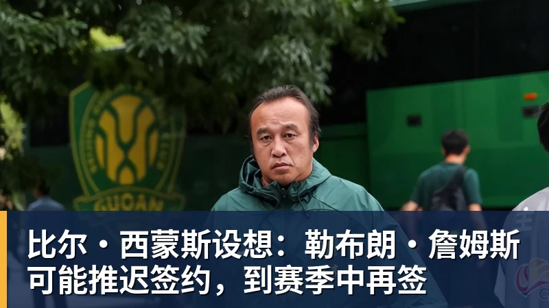 比尔·西蒙斯设想：勒布朗·詹姆斯可能推迟签约，到赛季中再签