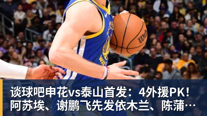 谈球吧申花vs泰山首发：4外援PK！阿苏埃、谢鹏飞先发依木兰、陈蒲出战
