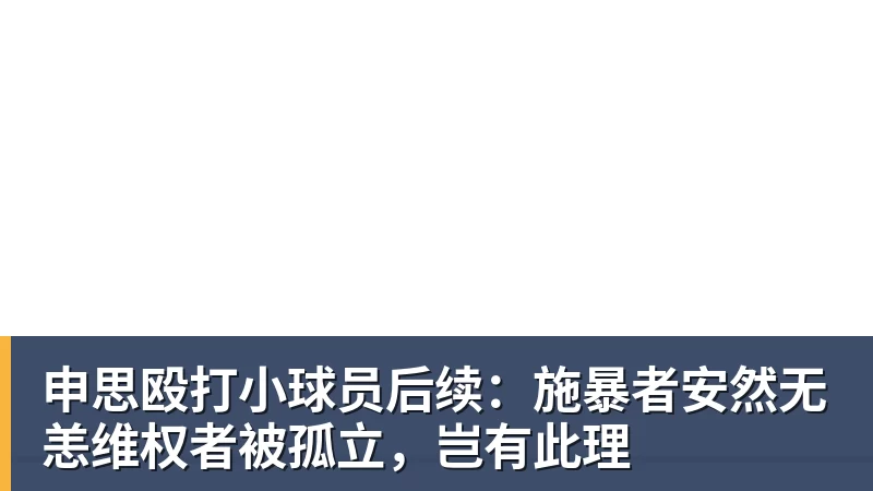 申思殴打小球员后续：施暴者安然无恙维权者被孤立，岂有此理