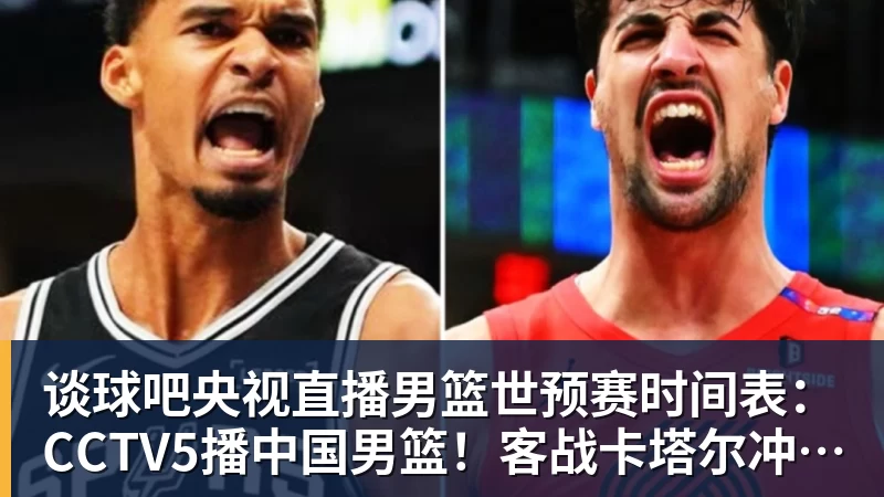 谈球吧央视直播男篮世预赛时间表：CCTV5播中国男篮！客战卡塔尔冲9连胜