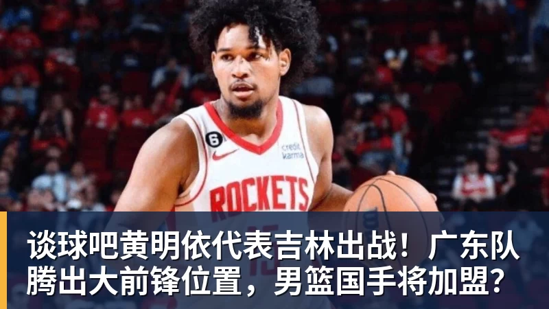 谈球吧黄明依代表吉林出战！广东队腾出大前锋位置，男篮国手将加盟？
