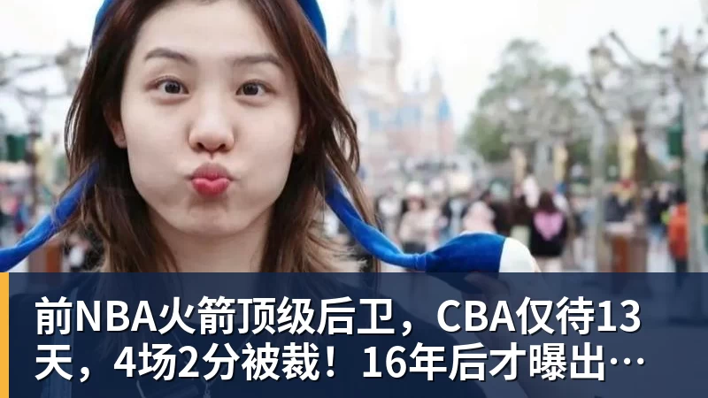前NBA火箭顶级后卫，CBA仅待13天，4场2分被裁！16年后才曝出真相