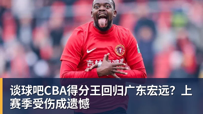 谈球吧CBA得分王回归广东宏远？上赛季受伤成遗憾