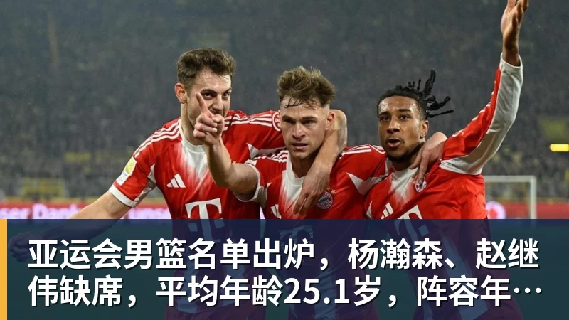亚运会男篮名单出炉，杨瀚森、赵继伟缺席，平均年龄25.1岁，阵容年轻化，能否冲击金牌？