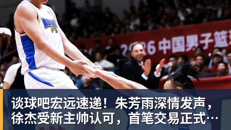 谈球吧宏远速递！朱芳雨深情发声，徐杰受新主帅认可，首笔交易正式诞生