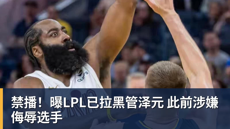 禁播！曝LPL已拉黑管泽元 此前涉嫌侮辱选手