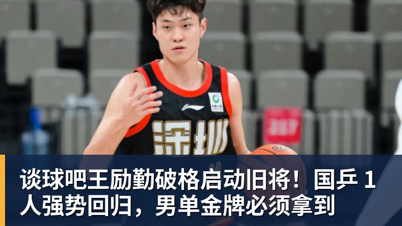 谈球吧王励勤破格启动旧将！国乒 1 人强势回归，男单金牌必须拿到