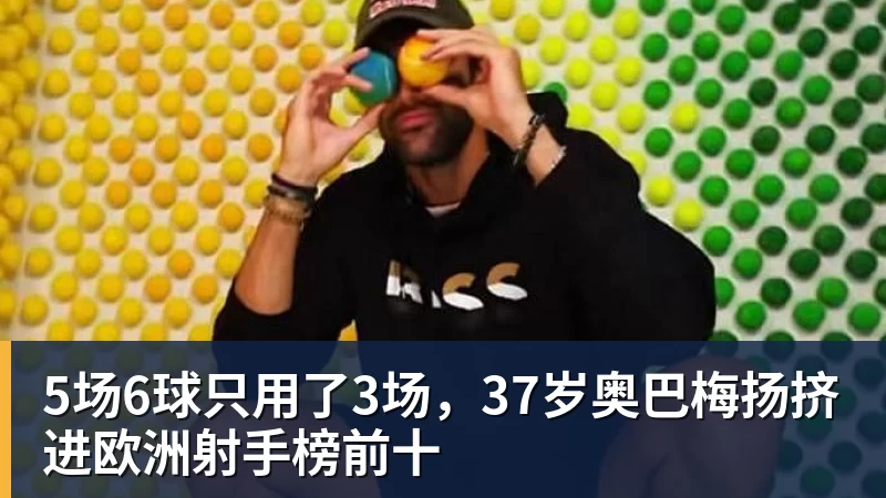 5场6球只用了3场，37岁奥巴梅扬挤进欧洲射手榜前十