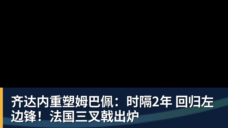 齐达内重塑姆巴佩：时隔2年 回归左边锋！法国三叉戟出炉
