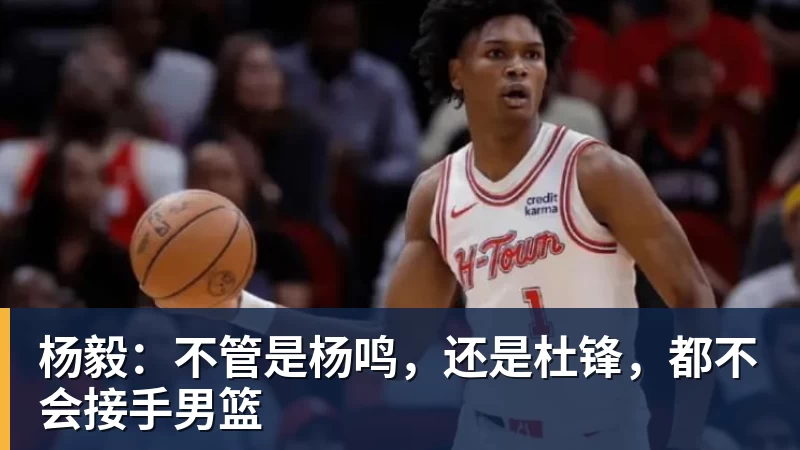 杨毅：不管是杨鸣，还是杜锋，都不会接手男篮