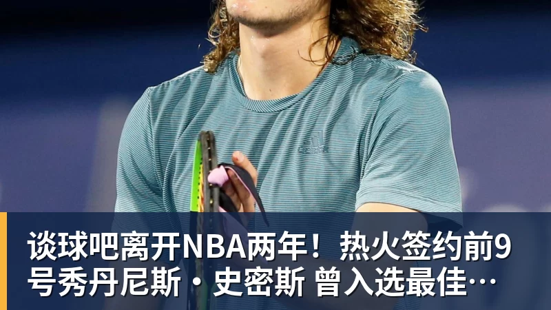 谈球吧离开NBA两年！热火签约前9号秀丹尼斯·史密斯 曾入选最佳新秀二阵