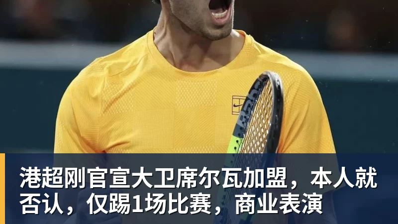 谈球吧港超刚官宣大卫席尔瓦加盟，本人就否认，仅踢1场比赛，商业表演