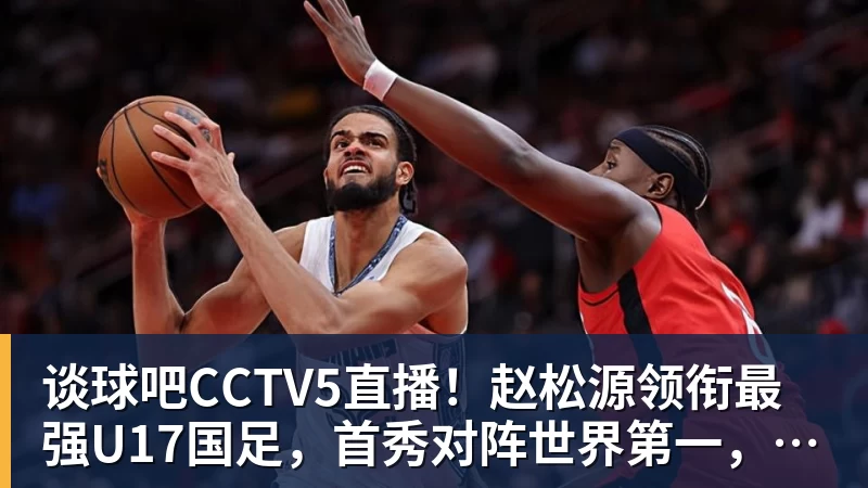 谈球吧CCTV5直播！赵松源领衔最强U17国足，首秀对阵世界第一，胜率或不超10%