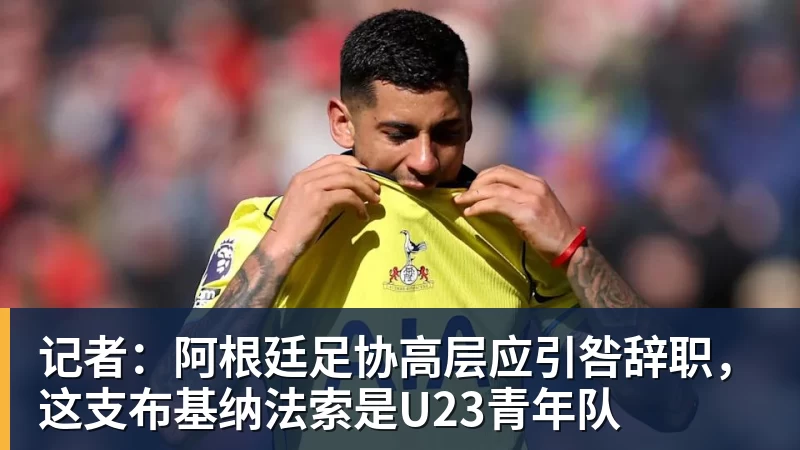 记者：阿根廷足协高层应引咎辞职，这支布基纳法索是U23青年队