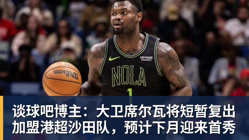谈球吧博主：大卫席尔瓦将短暂复出加盟港超沙田队，预计下月迎来首秀