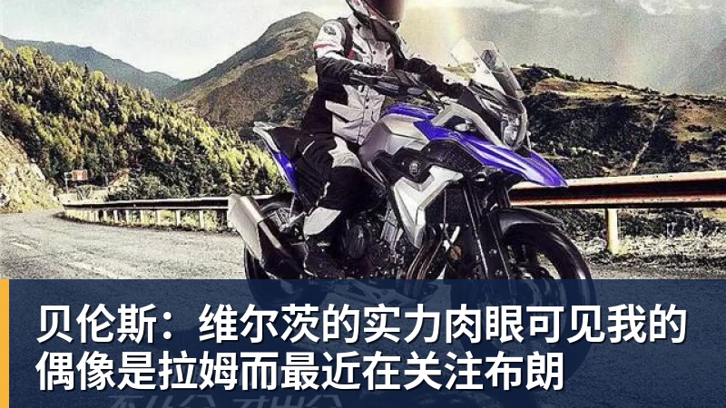 贝伦斯：维尔茨的实力肉眼可见我的偶像是拉姆而最近在关注布朗