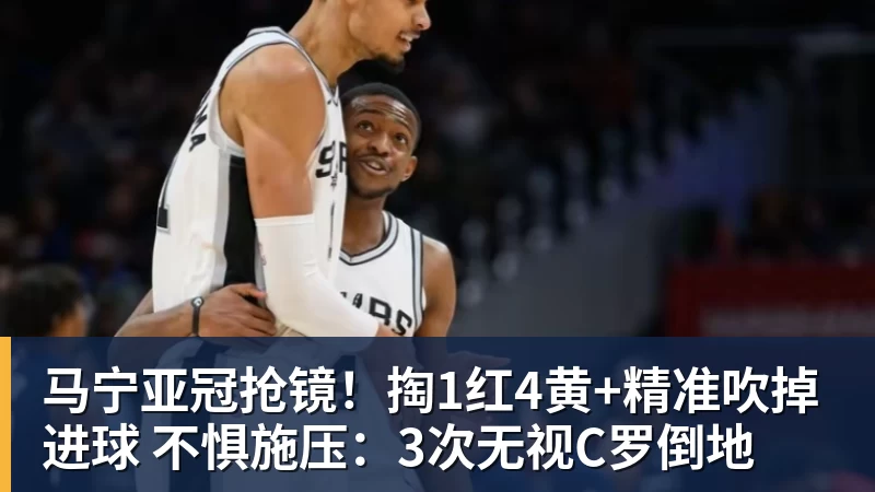谈球吧马宁亚冠抢镜！掏1红4黄+精准吹掉进球 不惧施压：3次无视C罗倒地