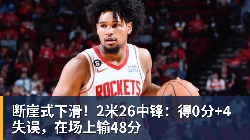 断崖式下滑！2米26中锋：得0分+4失误，在场上输48分