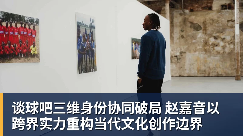 谈球吧三维身份协同破局 赵嘉音以跨界实力重构当代文化创作边界