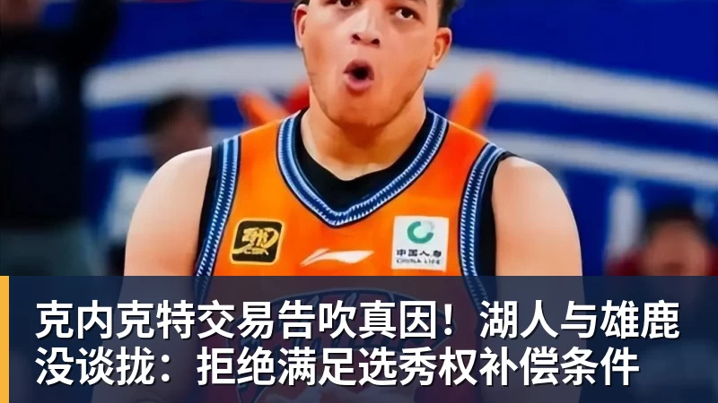 克内克特交易告吹真因！湖人与雄鹿没谈拢：拒绝满足选秀权补偿条件