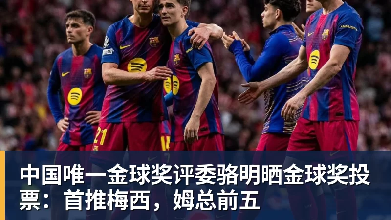 谈球吧中国唯一金球奖评委骆明晒金球奖投票：首推梅西，姆总前五